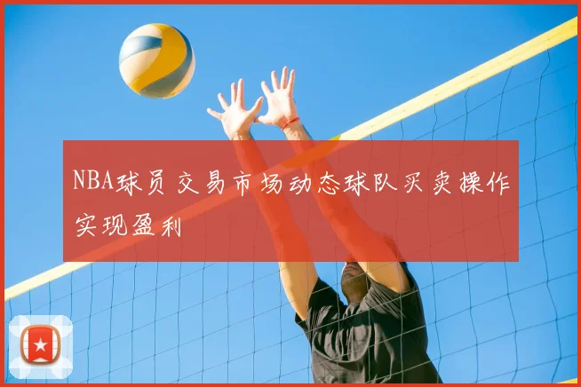 NBA球员交易市场动态球队买卖操作实现盈利