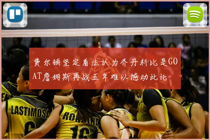 费尔顿坚定看法认为乔丹科比是GOAT詹姆斯再战五年难以撼动此论