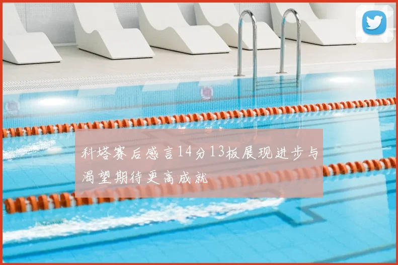 科塔赛后感言14分13板展现进步与渴望期待更高成就