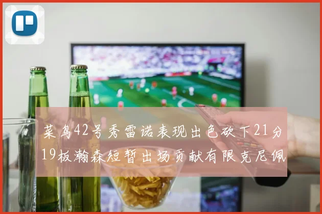 菜鸟42号秀雷诺表现出色砍下21分19板瀚森短暂出场贡献有限克尼佩尔三分球火力全开