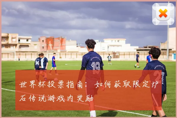 世界杯投票指南:如何获取限定炉石传说游戏内奖励