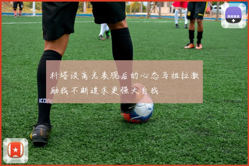 科塔谈高光表现后的心态马祖拉激励我不断追求更强大自我