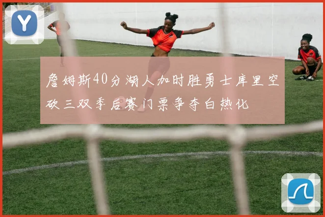 詹姆斯40分湖人加时胜勇士库里空砍三双季后赛门票争夺白热化
