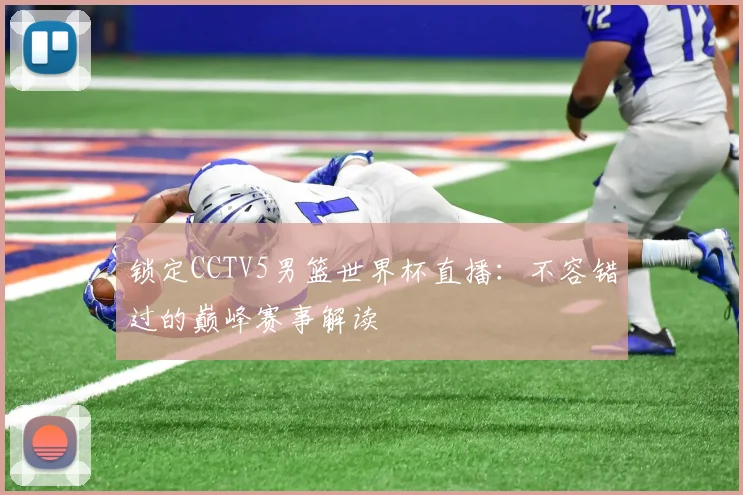 锁定CCTV5男篮世界杯直播:不容错过的巅峰赛事解读