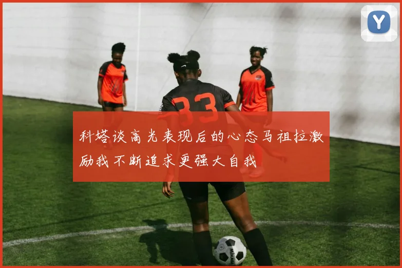 科塔谈高光表现后的心态马祖拉激励我不断追求更强大自我