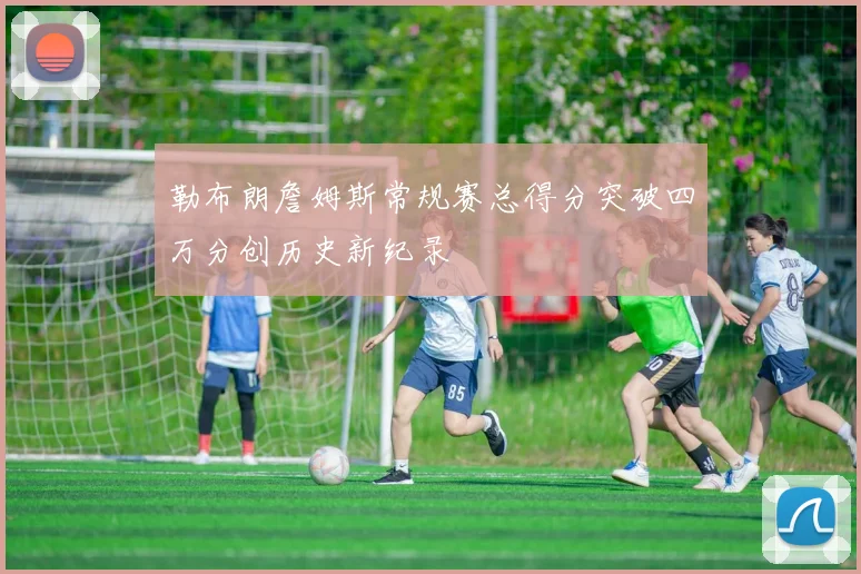 勒布朗詹姆斯常规赛总得分突破四万分创历史新纪录