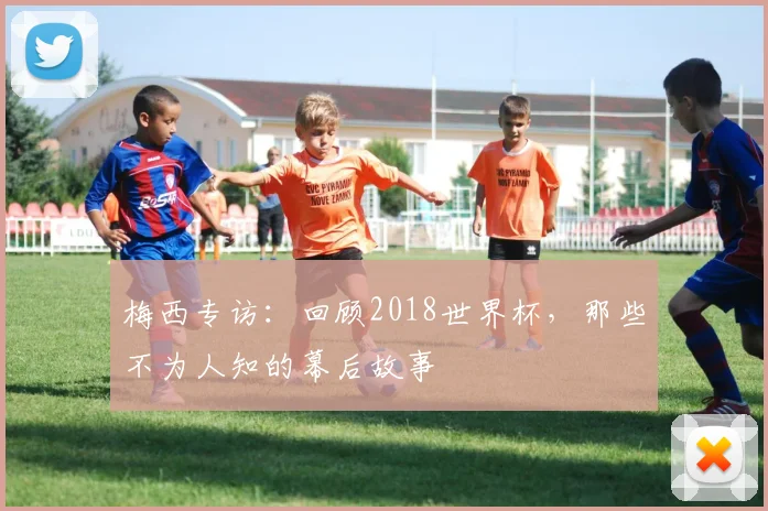 梅西专访：回顾2018世界杯，那些不为人知的幕后故事