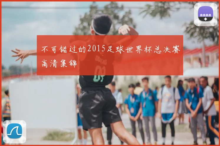 不可错过的2015足球世界杯总决赛高清集锦