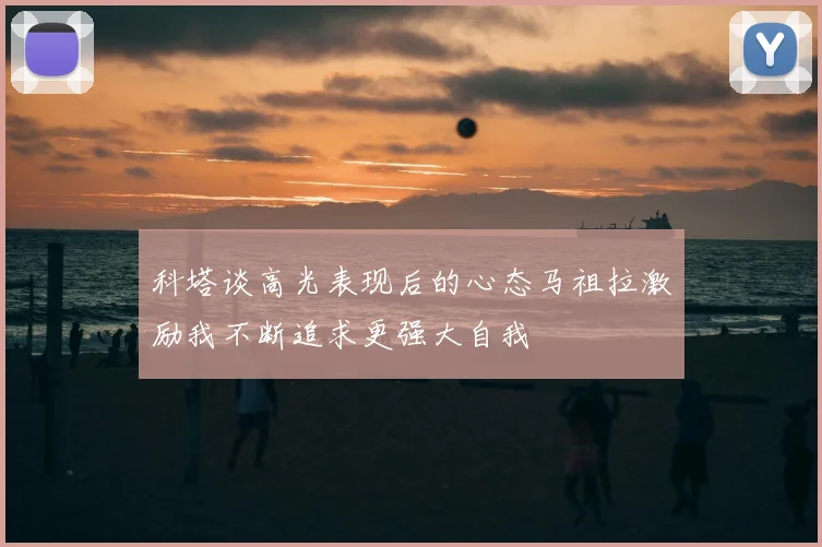 科塔谈高光表现后的心态马祖拉激励我不断追求更强大自我