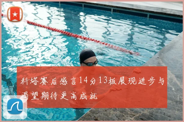 科塔赛后感言14分13板展现进步与渴望期待更高成就