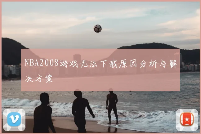 NBA2008游戏无法下载原因分析与解决方案