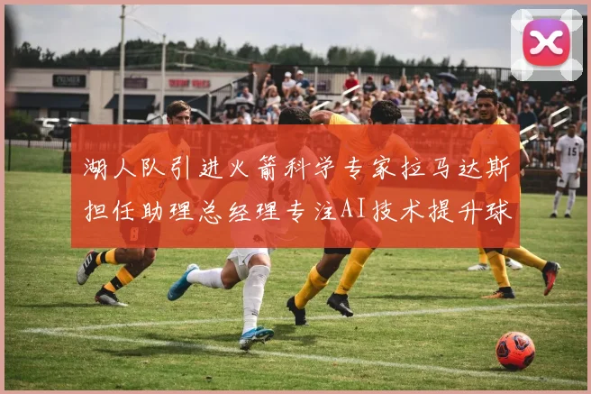 湖人队引进火箭科学专家拉马达斯担任助理总经理专注AI技术提升球队竞争力