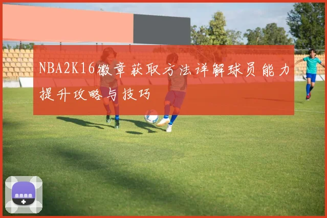 NBA2K16徽章获取方法详解球员能力提升攻略与技巧