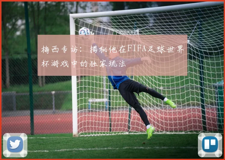 梅西专访:揭秘他在FIFA足球世界杯游戏中的独家玩法