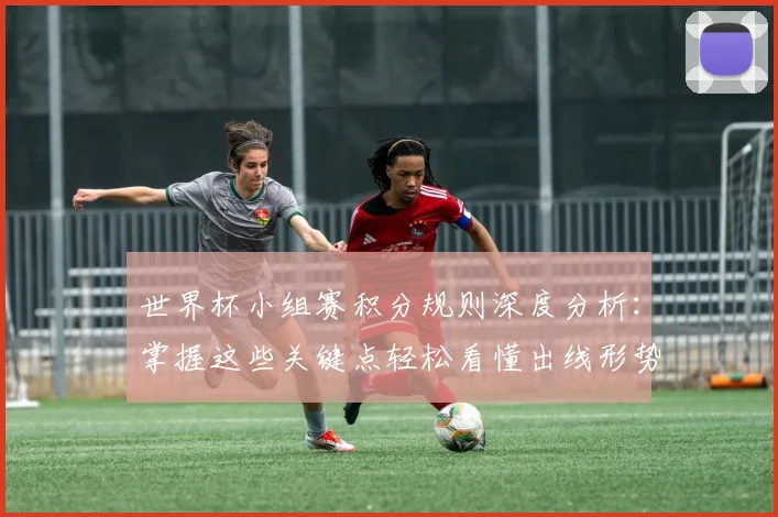 世界杯小组赛积分规则深度分析:掌握这些关键点轻松看懂出线形势