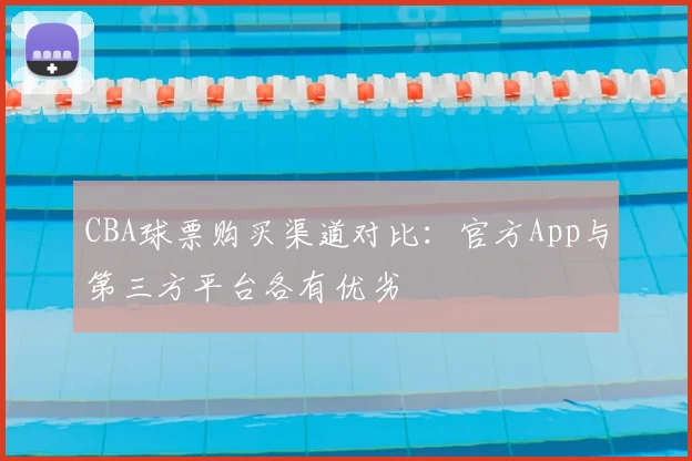 CBA球票购买渠道对比:官方App与第三方平台各有优劣