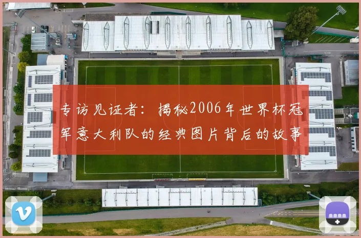 专访见证者：揭秘2006年世界杯冠军意大利队的经典图片背后的故事