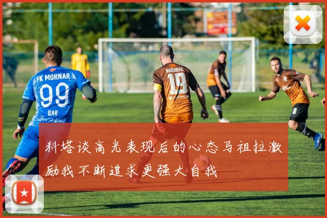 科塔谈高光表现后的心态马祖拉激励我不断追求更强大自我