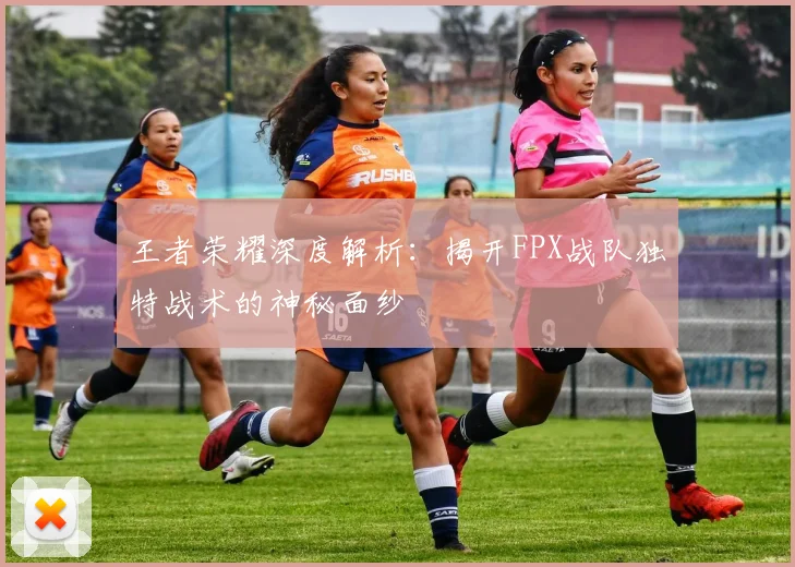 王者荣耀深度解析:揭开FPX战队独特战术的神秘面纱
