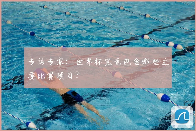 专访专家:世界杯究竟包含哪些主要比赛项目?
