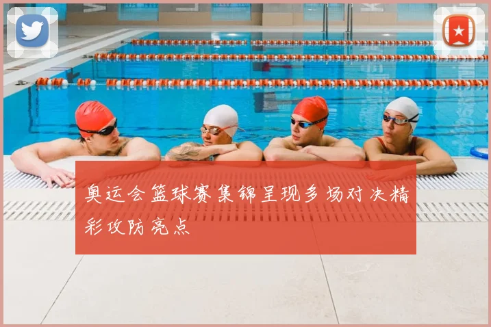 奥运会篮球赛集锦呈现多场对决精彩攻防亮点