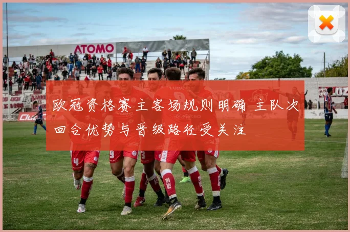 欧冠资格赛主客场规则明确 主队次回合优势与晋级路径受关注