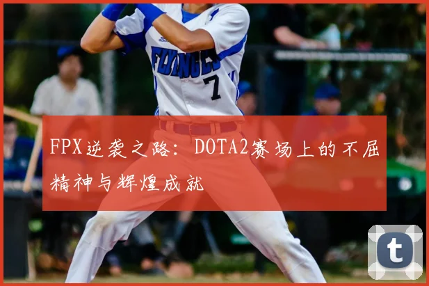 FPX逆袭之路:DOTA2赛场上的不屈精神与辉煌成就