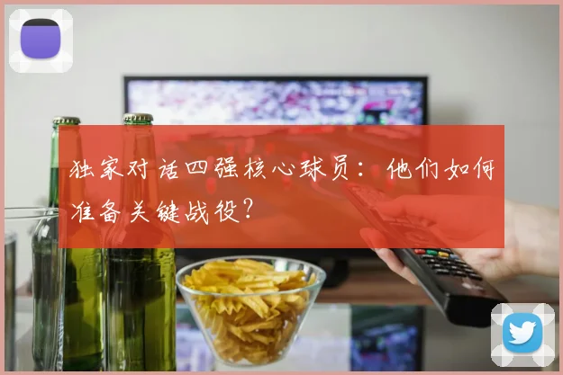 独家对话四强核心球员：他们如何准备关键战役？