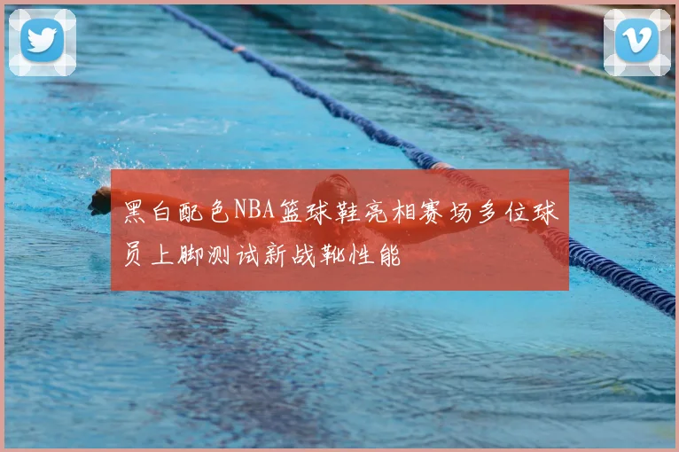 黑白配色NBA篮球鞋亮相赛场多位球员上脚测试新战靴性能