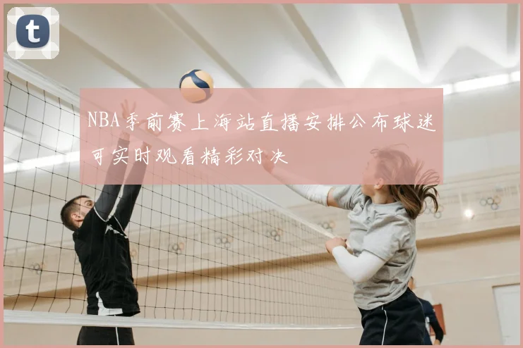 NBA季前赛上海站直播安排公布球迷可实时观看精彩对决