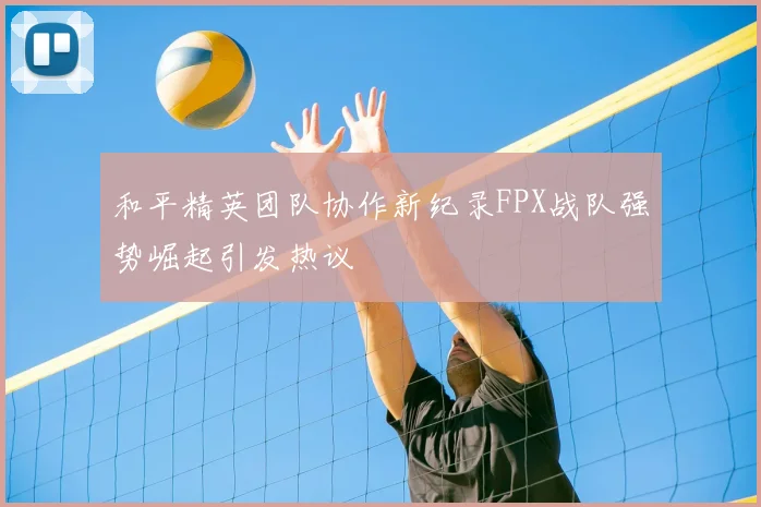 和平精英团队协作新纪录FPX战队强势崛起引发热议