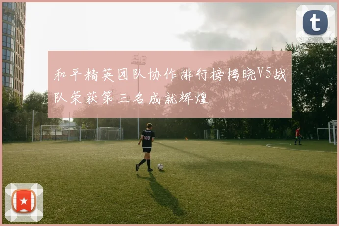 和平精英团队协作排行榜揭晓V5战队荣获第三名成就辉煌