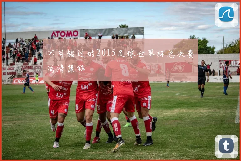 不可错过的2015足球世界杯总决赛高清集锦