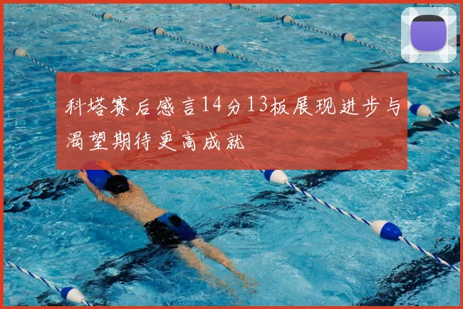 科塔赛后感言14分13板展现进步与渴望期待更高成就