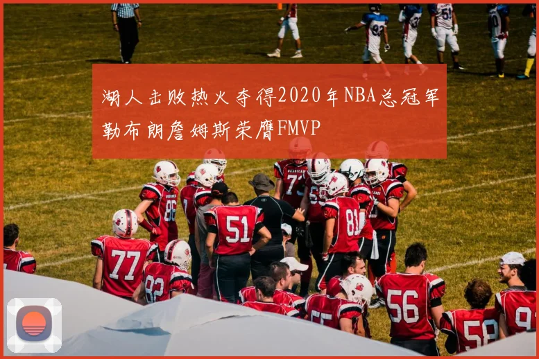 湖人击败热火夺得2020年NBA总冠军勒布朗詹姆斯荣膺FMVP