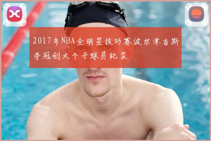 2017年NBA全明星技巧赛波尔津吉斯夺冠创大个子球员纪录