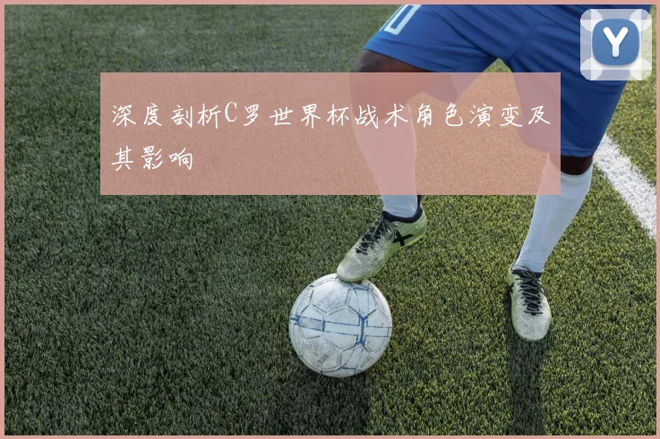 深度剖析C罗世界杯战术角色演变及其影响