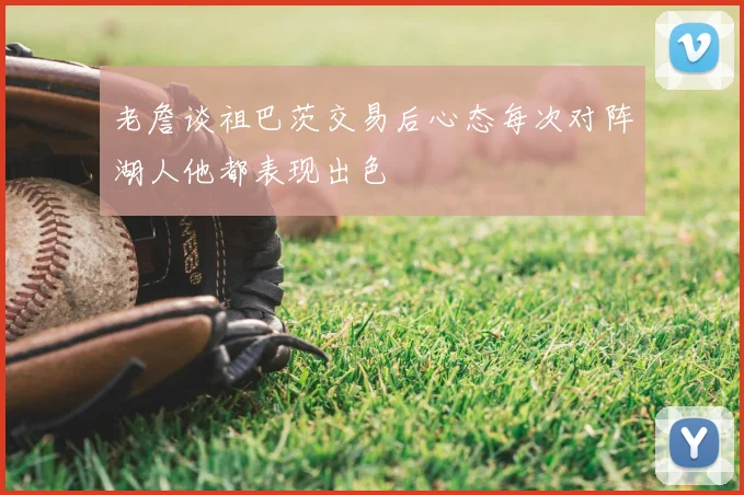 老詹谈祖巴茨交易后心态每次对阵湖人他都表现出色