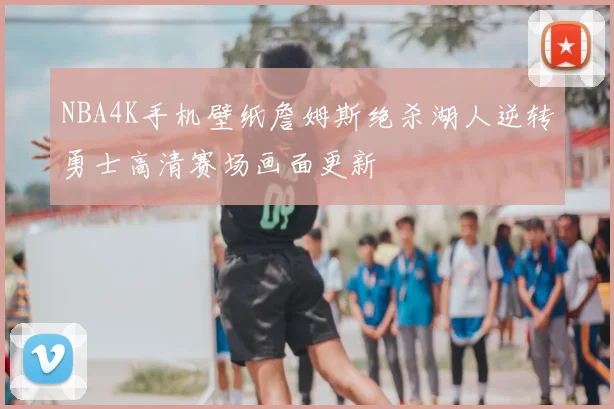 NBA4K手机壁纸詹姆斯绝杀湖人逆转勇士高清赛场画面更新