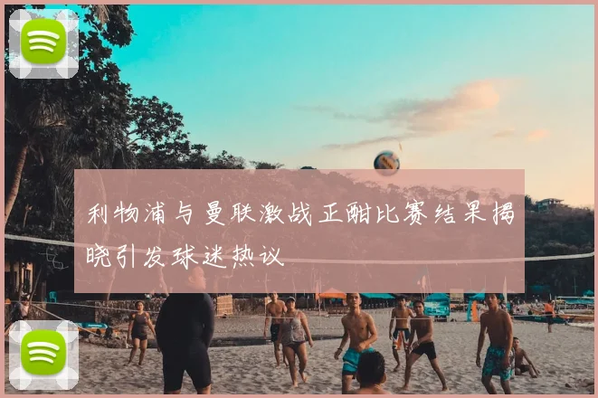 利物浦与曼联激战正酣比赛结果揭晓引发球迷热议