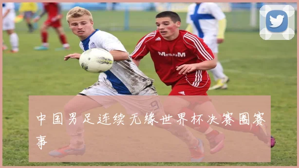 中国男足连续无缘世界杯决赛圈赛事
