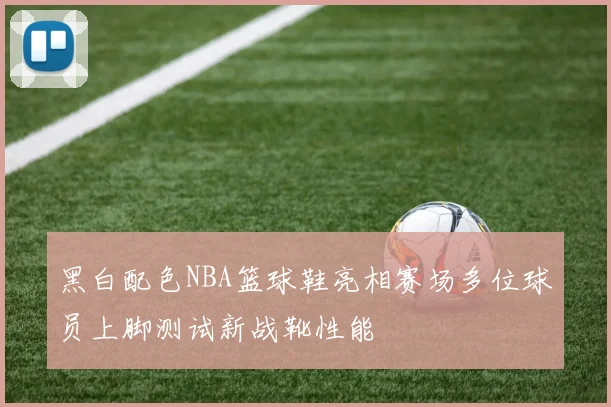 黑白配色NBA篮球鞋亮相赛场多位球员上脚测试新战靴性能
