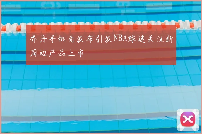 乔丹手机壳发布引发NBA球迷关注新周边产品上市