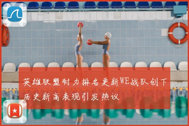 英雄联盟耐力排名更新WE战队创下历史新高表现引发热议