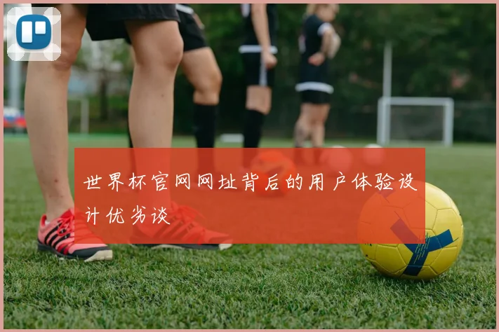 世界杯官网网址背后的用户体验设计优劣谈