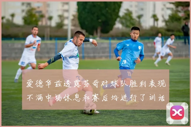 爱德华兹透露芬奇对球队胜利表现不满中场休息和赛后均进行了训话