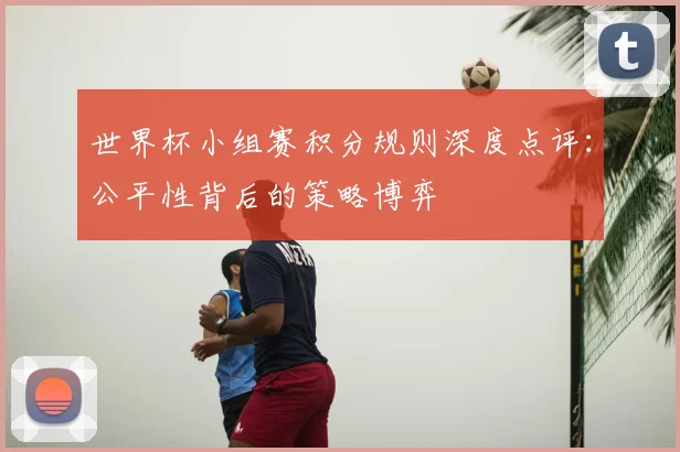 世界杯小组赛积分规则深度点评：公平性背后的策略博弈