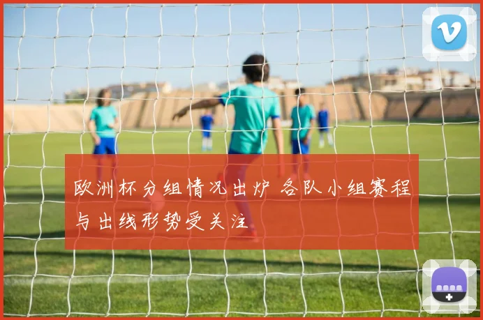 欧洲杯分组情况出炉 各队小组赛程与出线形势受关注
