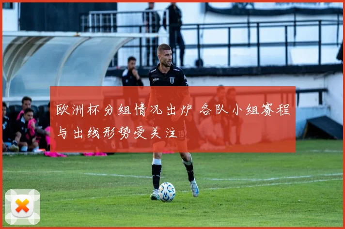 欧洲杯分组情况出炉 各队小组赛程与出线形势受关注