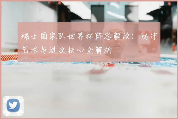 瑞士国家队世界杯阵容解读：防守艺术与进攻核心全解析